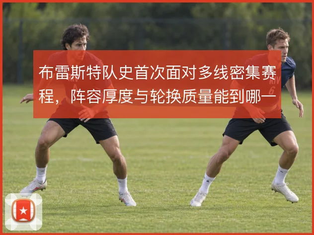 布雷斯特队史首次面对多线密集赛程,阵容厚度与轮换质量能到哪一步
