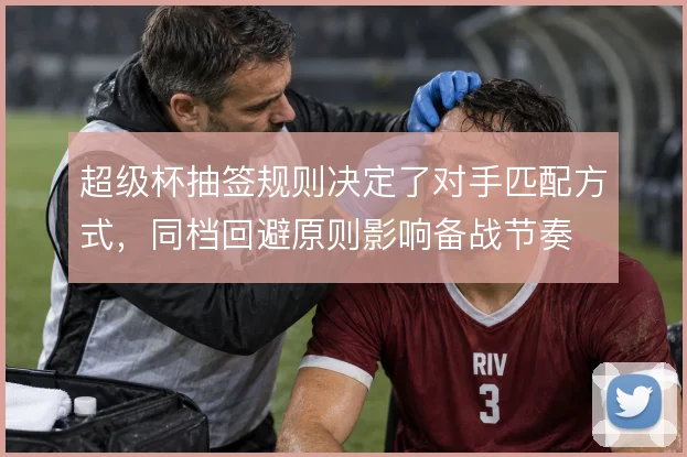 超级杯抽签规则决定了对手匹配方式，同档回避原则影响备战节奏