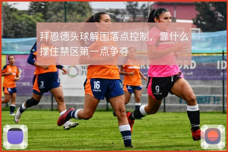 拜恩德头球解围落点控制，靠什么撑住禁区第一点争夺