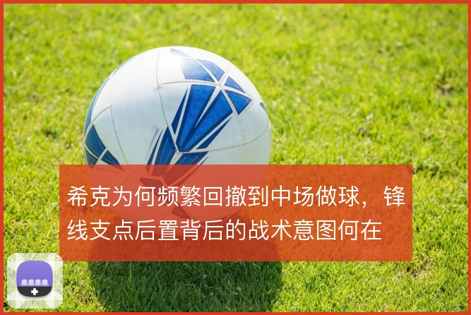 希克为何频繁回撤到中场做球，锋线支点后置背后的战术意图何在