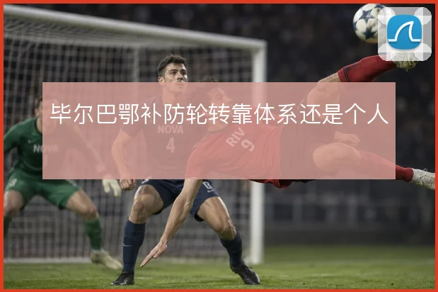 毕尔巴鄂补防轮转靠体系还是个人