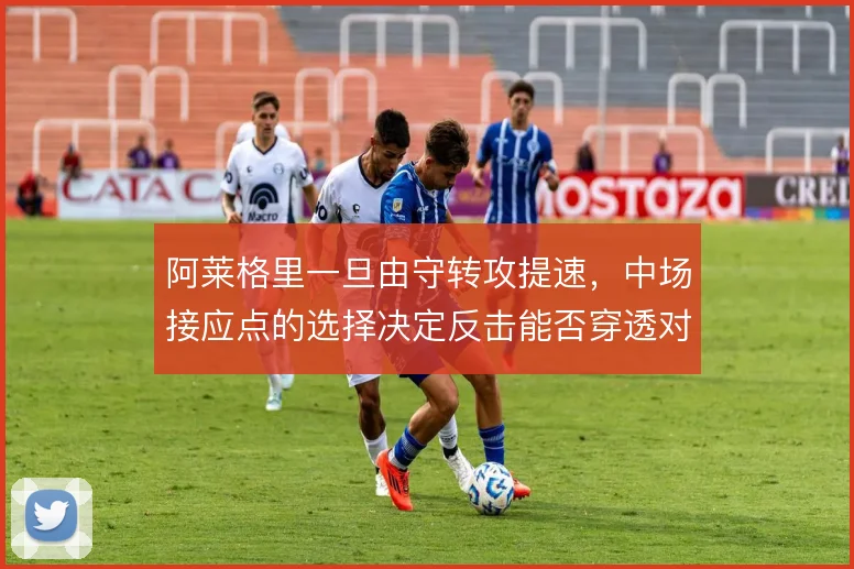 阿莱格里一旦由守转攻提速，中场接应点的选择决定反击能否穿透对手