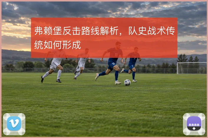 弗赖堡反击路线解析，队史战术传统如何形成