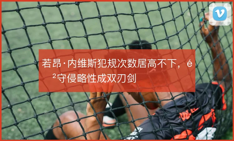 若昂·内维斯犯规次数居高不下，防守侵略性成双刃剑