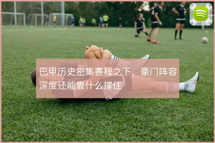 巴甲历史密集赛程之下，豪门阵容深度还能靠什么撑住