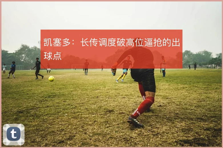 凯塞多：长传调度破高位逼抢的出球点