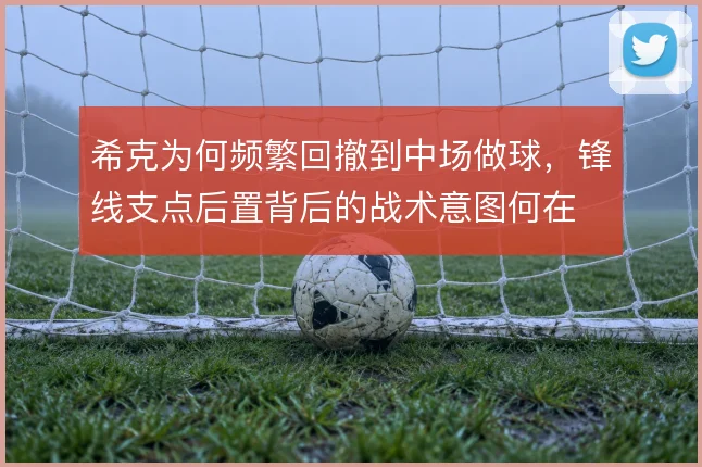 希克为何频繁回撤到中场做球，锋线支点后置背后的战术意图何在