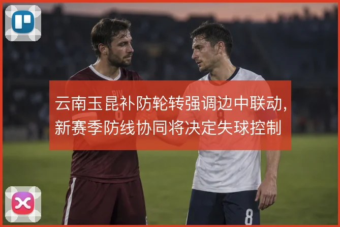 云南玉昆补防轮转强调边中联动，新赛季防线协同将决定失球控制