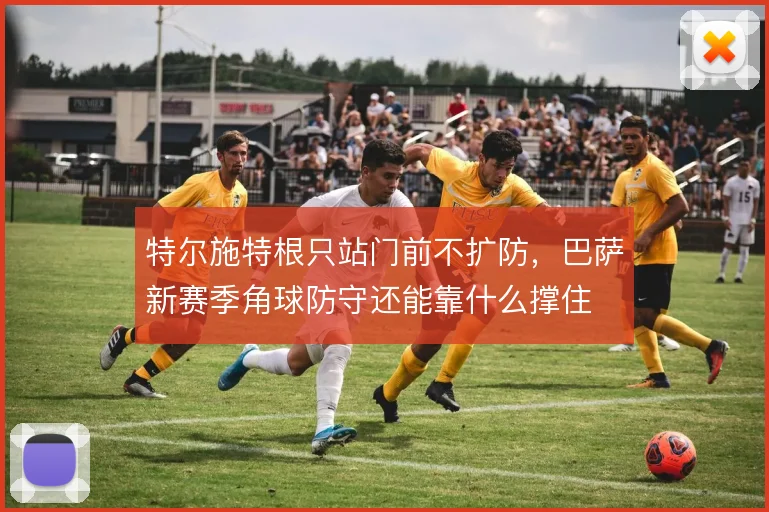 特尔施特根只站门前不扩防，巴萨新赛季角球防守还能靠什么撑住