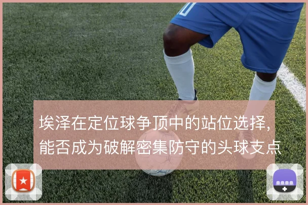 埃泽在定位球争顶中的站位选择，能否成为破解密集防守的头球支点