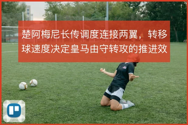 楚阿梅尼长传调度连接两翼，转移球速度决定皇马由守转攻的推进效率