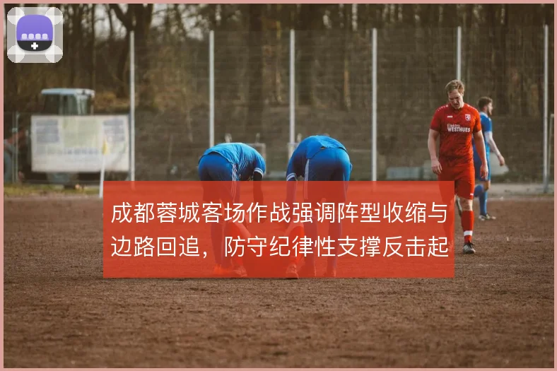 成都蓉城客场作战强调阵型收缩与边路回追，防守纪律性支撑反击起脚空间