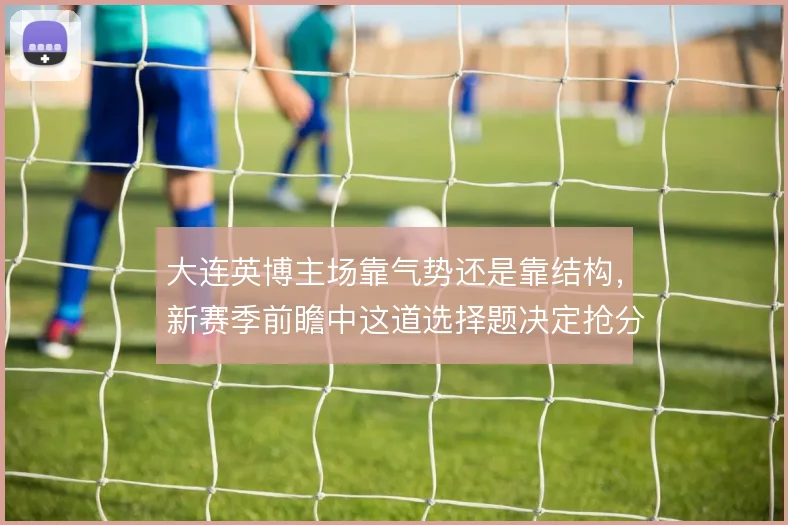 大连英博主场靠气势还是靠结构，新赛季前瞻中这道选择题决定抢分上限