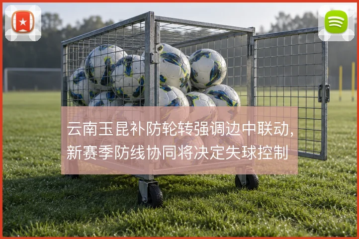 云南玉昆补防轮转强调边中联动，新赛季防线协同将决定失球控制