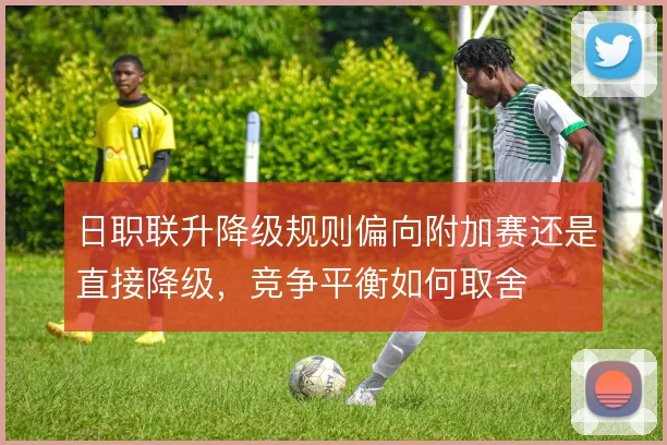 日职联升降级规则偏向附加赛还是直接降级，竞争平衡如何取舍