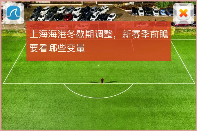 上海海港冬歇期调整，新赛季前瞻要看哪些变量