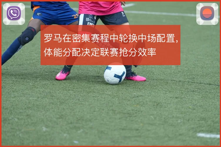 罗马在密集赛程中轮换中场配置，体能分配决定联赛抢分效率