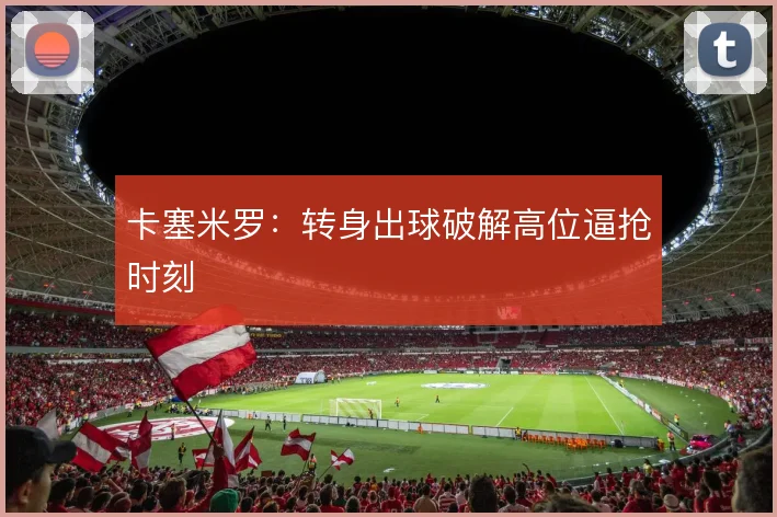 卡塞米罗：转身出球破解高位逼抢时刻
