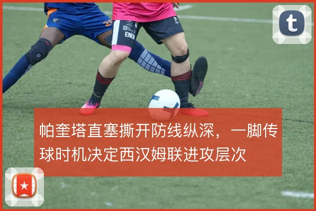 帕奎塔直塞撕开防线纵深，一脚传球时机决定西汉姆联进攻层次