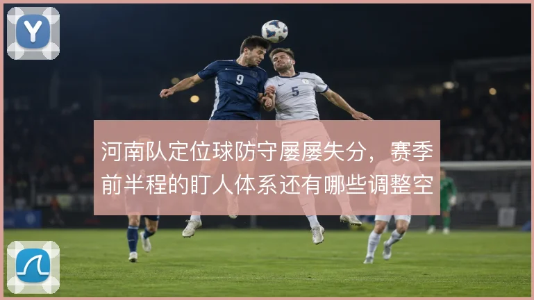 河南队定位球防守屡屡失分，赛季前半程的盯人体系还有哪些调整空间